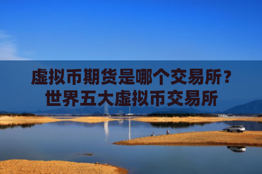 虚拟币期货是哪个交易所？世界五大虚拟币交易所