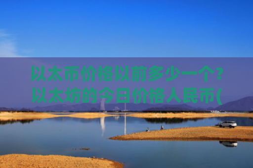 以太币价格以前多少一个?以太坊的今日价格人民币(现价27850.08元)