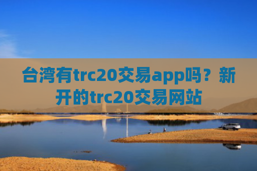 台湾有trc20交易app吗？新开的trc20交易网站