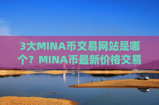 3大MINA币交易网站是哪个?MINA币最新价格交易平台app