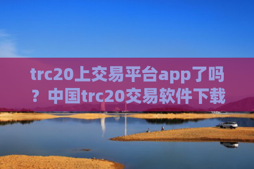 trc20上交易平台app了吗？中国trc20交易软件下载app下载
