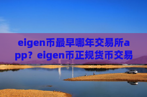 eigen币最早哪年交易所app?eigen币正规货币交易app