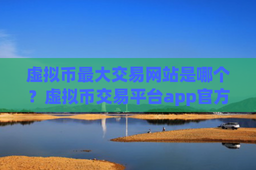 虚拟币最大交易网站是哪个?虚拟币交易平台app官方APP下载
