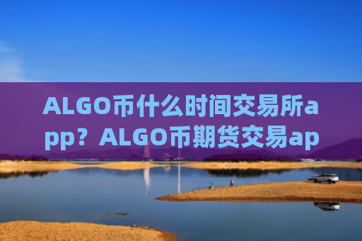ALGO币什么时间交易所app?ALGO币期货交易app下载美国