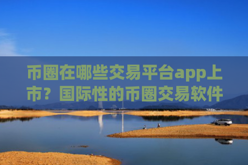 币圈在哪些交易平台app上市？国际性的币圈交易软件