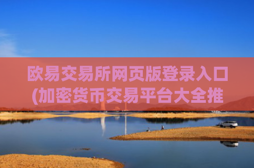 欧易交易所网页版登录入口(加密货币交易平台大全推荐)