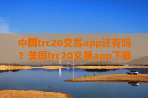 中国trc20交易app还有吗?美国trc20交易app下载app排行
