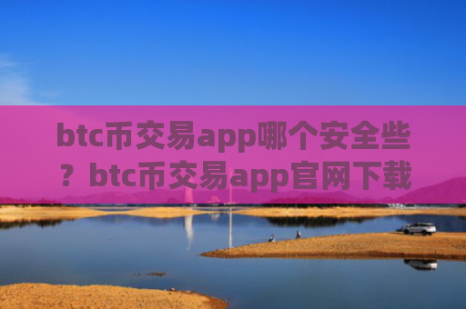 btc币交易app哪个安全些?btc币交易app官网下载安装