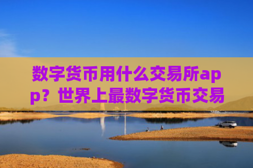 数字货币用什么交易所app?世界上最数字货币交易软件