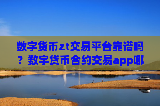 数字货币zt交易平台靠谱吗？数字货币合约交易app哪个好