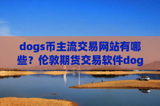 dogs币主流交易网站有哪些?伦敦期货交易软件dogs币