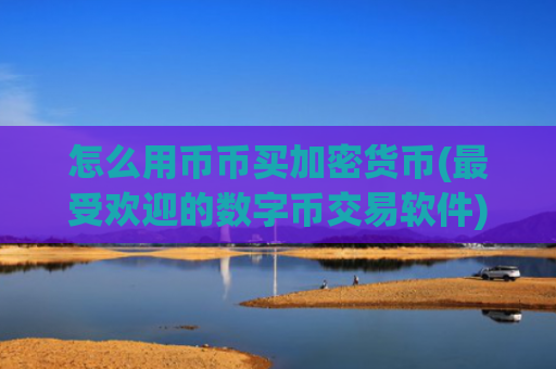 怎么用币币买加密货币(最受欢迎的数字币交易软件)