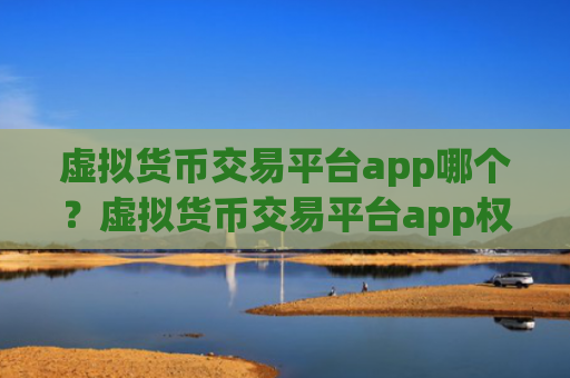 虚拟货币交易平台app哪个？虚拟货币交易平台app权威排行榜