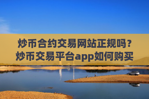 炒币合约交易网站正规吗？炒币交易平台app如何购买