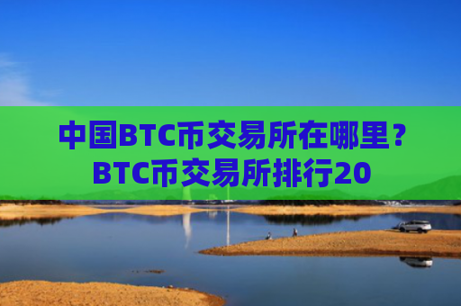 中国BTC币交易所在哪里?BTC币交易所排行20