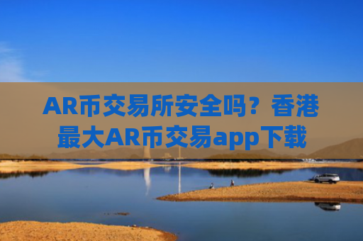 AR币交易所安全吗?香港最大AR币交易app下载