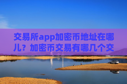 交易所app加密币地址在哪儿?加密币交易有哪几个交易网站
