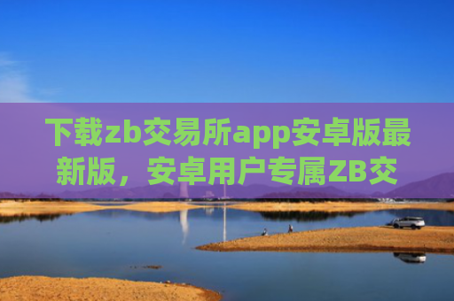 下载zb交易所app安卓版最新版，安卓用户专属ZB交易所最新版下载
