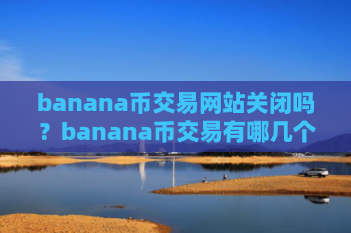 banana币交易网站关闭吗?banana币交易有哪几个交易网站