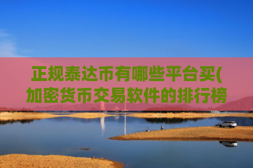 正规泰达币有哪些平台买(加密货币交易软件的排行榜)