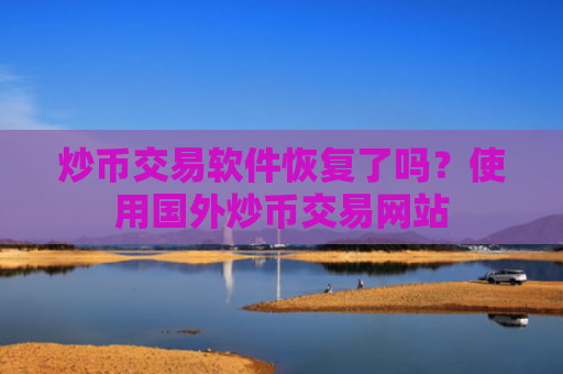 炒币交易软件恢复了吗?使用国外炒币交易网站