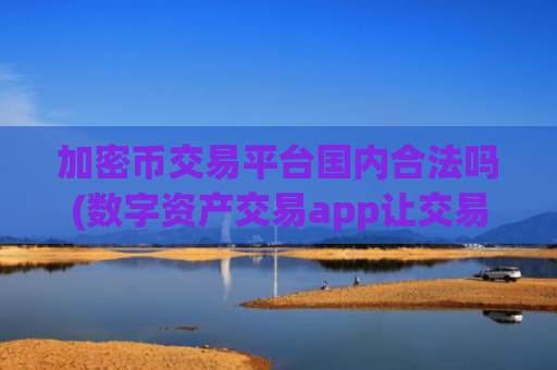 加密币交易平台国内合法吗(数字资产交易app让交易更畅顺)