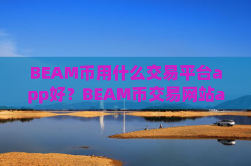 BEAM币用什么交易平台app好？BEAM币交易网站app怎么下载