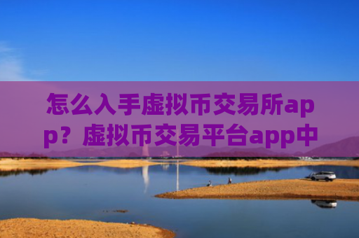 怎么入手虚拟币交易所app?虚拟币交易平台app中文