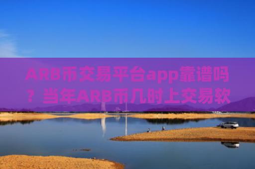 ARB币交易平台app靠谱吗?当年ARB币几时上交易软件下载