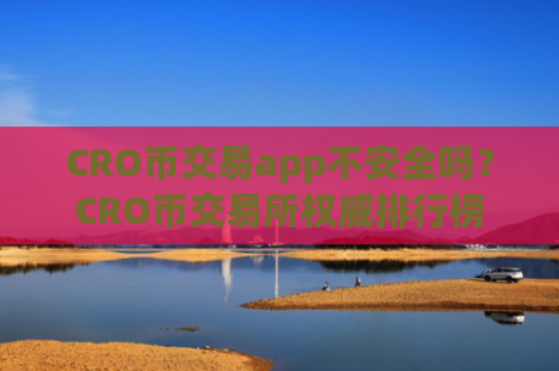 CRO币交易app不安全吗?CRO币交易所权威排行榜