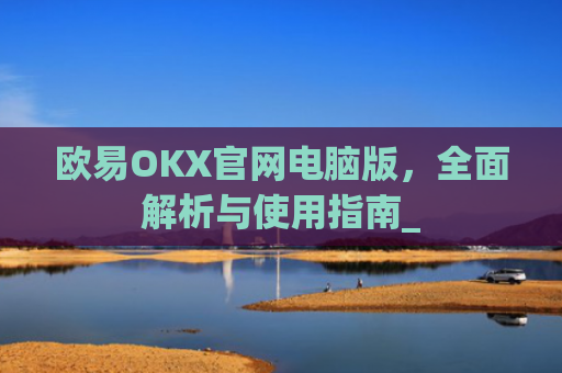 欧易OKX官网电脑版,全面解析与使用指南_