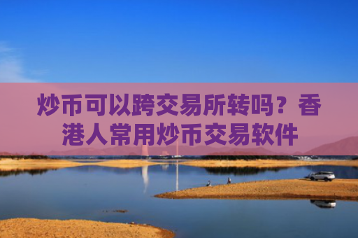炒币可以跨交易所转吗？香港人常用炒币交易软件