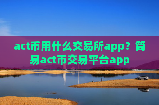 act币用什么交易所app？简易act币交易平台app