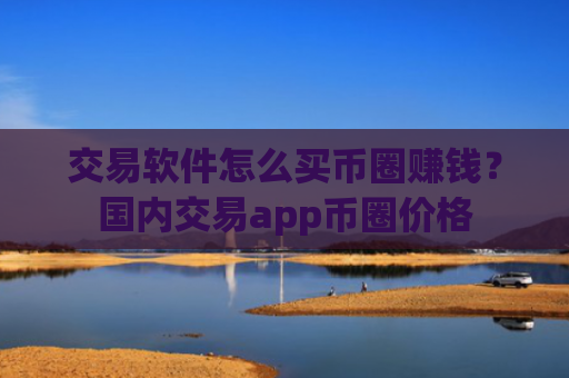 交易软件怎么买币圈赚钱?国内交易app币圈价格