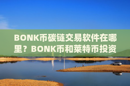 BONK币碳链交易软件在哪里?BONK币和莱特币投资交易app下载