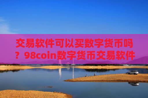交易软件可以买数字货币吗?98coin数字货币交易软件下载
