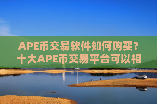 APE币交易软件如何购买?十大APE币交易平台可以相信吗