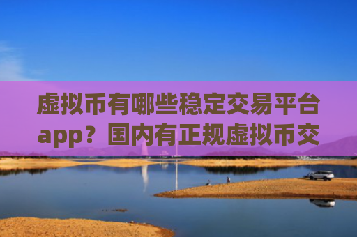 虚拟币有哪些稳定交易平台app？国内有正规虚拟币交易软件下载吗