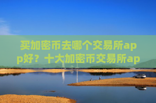 买加密币去哪个交易所app好?十大加密币交易所app下载官网查询官方