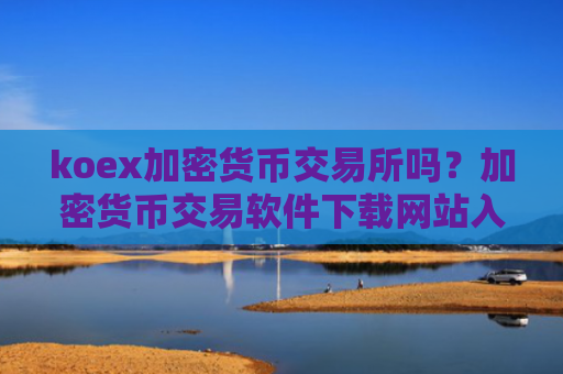 koex加密货币交易所吗？加密货币交易软件下载网站入口