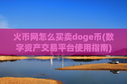 火币网怎么买卖doge币(数字资产交易平台使用指南)