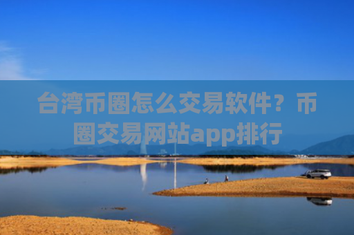 台湾币圈怎么交易软件?币圈交易网站app排行