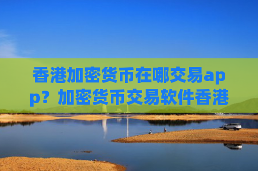 香港加密货币在哪交易app？加密货币交易软件香港注册