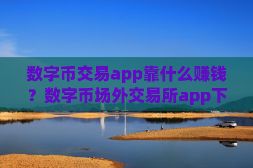 数字币交易app靠什么赚钱？数字币场外交易所app下载有那些