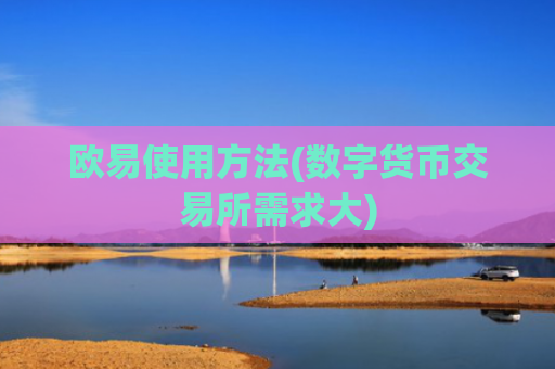 欧易使用方法(数字货币交易所需求大)