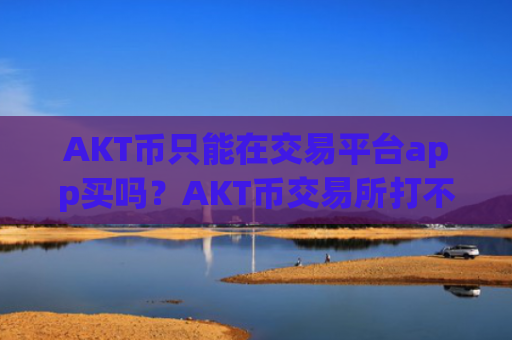 AKT币只能在交易平台app买吗?AKT币交易所打不开