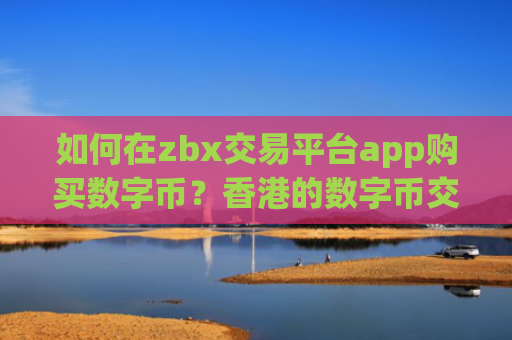 如何在zbx交易平台app购买数字币？香港的数字币交易网站