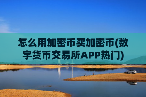 怎么用加密币买加密币(数字货币交易所APP热门)