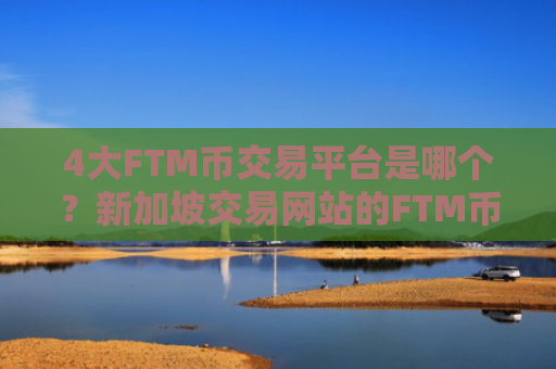 4大FTM币交易平台是哪个?新加坡交易网站的FTM币