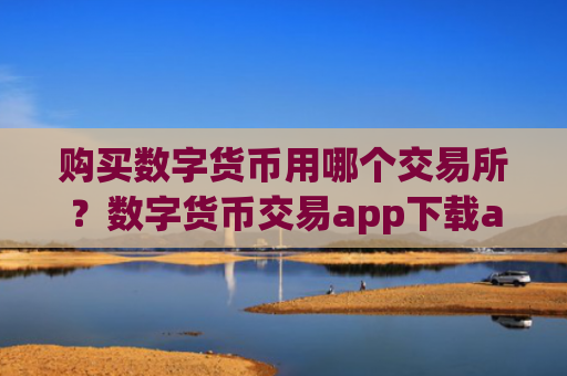 购买数字货币用哪个交易所?数字货币交易app下载app下载手机版
